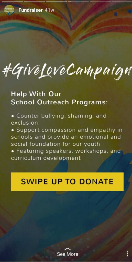 #GiveLoveCampaign - Help With Our School Outreach Programs: - Counter bullying, shaming and exclusion. - Support compassion and empathy in schools and provide an emotional and social foundation for our youth. - Featuring speakers, workshops, and curriculum development. Swipe up to donate.