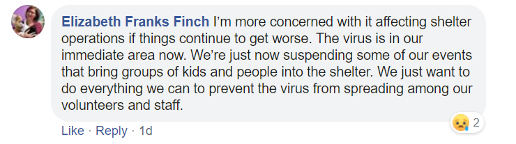 I’m more concerned with it affecting shelter operations if things continue to get worse. The virus is in our immediate area now. We’re just now suspending some of our events that bring groups of kids and people into the shelter. We just want to do everything we can to prevent the virus from spreading among our volunteers and staff.